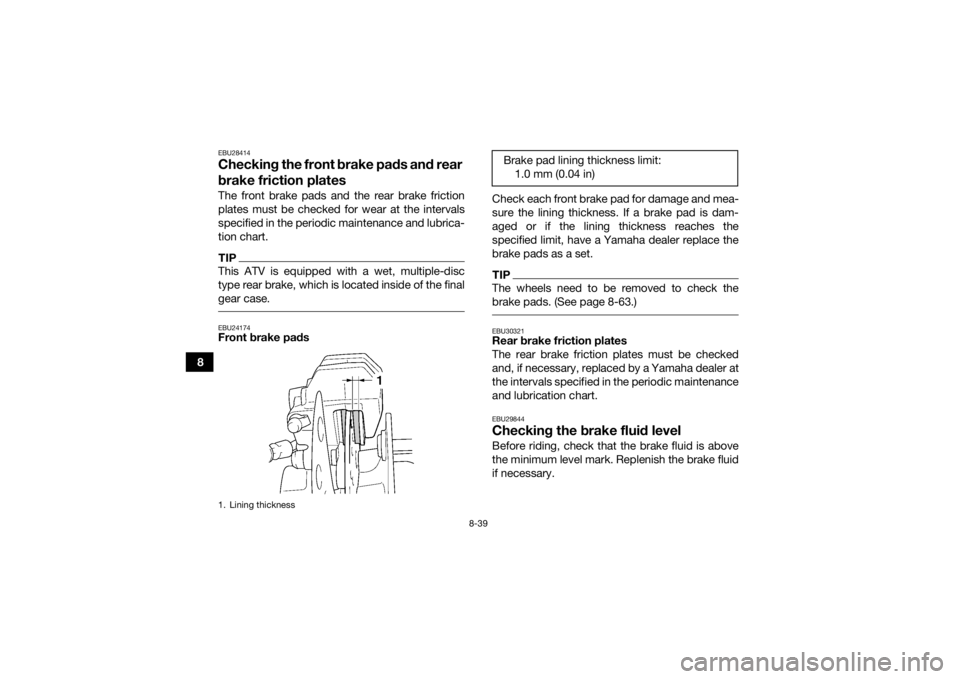 YAMAHA KODIAK 450 2019  Owners Manual 8-39
8
EBU28414Checking the front brake pads and rear 
brake friction platesThe front brake pads and the rear brake friction
plates must be checked for wear at the intervals
specified in the periodic 
