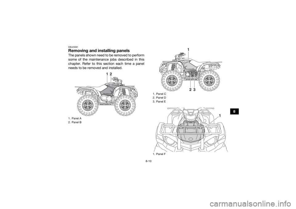 YAMAHA KODIAK 450 2019  Owners Manual 8-10
8
EBU23091Removing and installing panelsThe panels shown need to be removed to perform
some of the maintenance jobs described in this
chapter. Refer to this section each time a panel
needs to be 