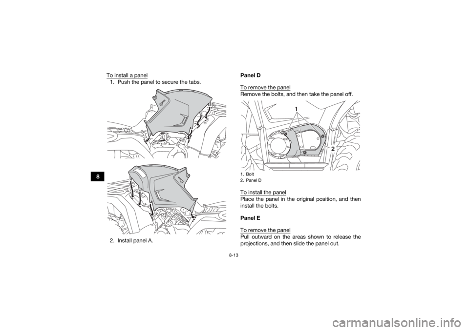 YAMAHA KODIAK 450 2019  Owners Manual 8-13
8To install a panel
1. Push the panel to secure the tabs.
2. Install panel A. Panel D
To remove the panel
Remove the bolts, and then take the panel off.
To install the panelPlace the panel in the