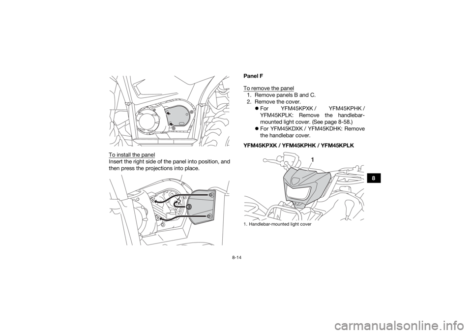 YAMAHA KODIAK 450 2019  Owners Manual 8-14
8
To install the panel
Insert the right side of the panel into position, and
then press the projections into place. Panel F
To remove the panel
1. Remove panels B and C.
2. Remove the cover.
F