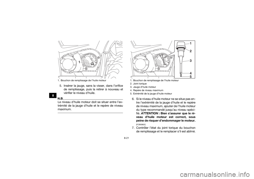 YAMAHA KODIAK 450 2018  Notices Demploi (in French) 8-21
85. Insérer la jauge, sans la visser, dans l’orifice
de remplissage, puis la retirer à nouveau et
vérifier le niveau d’huile.
N.B.Le niveau d’huile moteur doit se situer entre l’ex-
tr