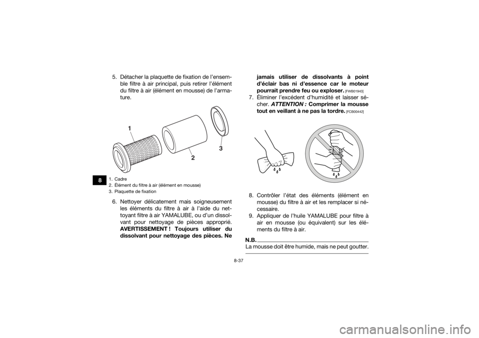 YAMAHA KODIAK 450 2018  Notices Demploi (in French) 8-37
85. Détacher la plaquette de fixation de l’ensem-
ble filtre à air principal, puis retirer l’élément
du filtre à air (élément en mousse) de l’arma-
ture.
6. Nettoyer délicatement ma