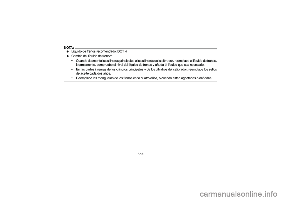 YAMAHA KODIAK 450 2005  Owners Manual 8-16
NOTA:
Líquido de frenos recomendado: DOT 4

Cambio del líquido de frenos:
Cuando desmonte los cilindros principales o los cilindros del calibrador, reemplace el líquido de frenos.
Normalmen