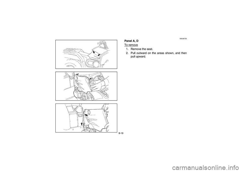 YAMAHA KODIAK 450 2005  Owners Manual 8-19
EBU00700
Panel A, D
To remove1. Remove the seat.
2. Pull outward on the areas shown, and then
pull upward.
U1D960.book  Page 19  Wednesday, June 23, 2004  3:59 PM 