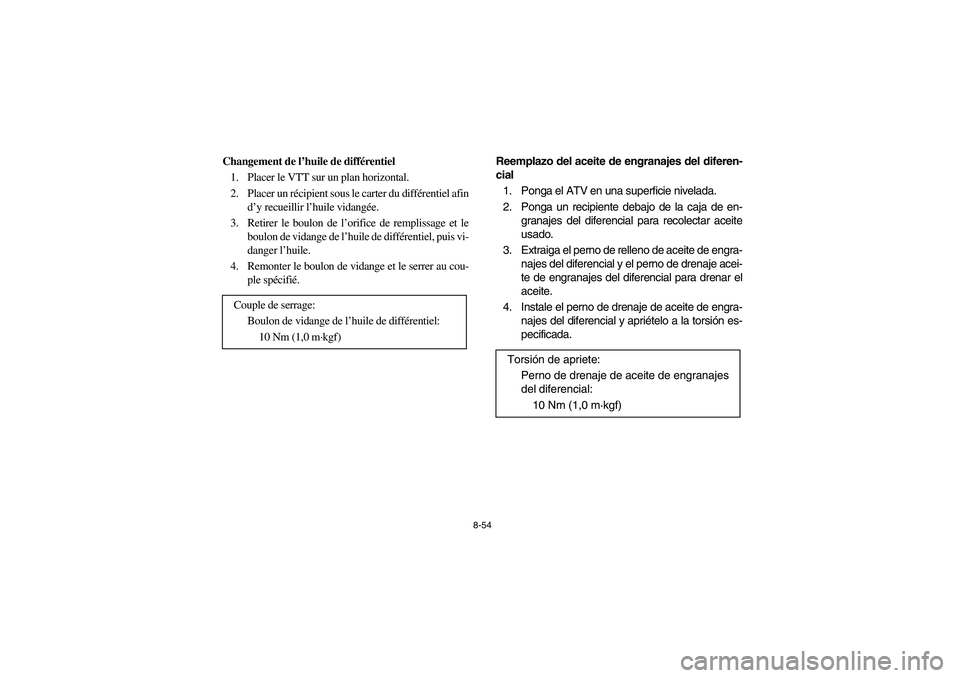 YAMAHA KODIAK 450 2005 Notices Demploi (in French) 8-54
Changement de l’huile de différentiel
1. Placer le VTT sur un plan horizontal.
2. Placer un récipient sous le carter du différentiel afin
d’y recueillir l’huile vidangée.
3. Retirer le YAMAHA KODIAK 450 2005 Notices Demploi (in French) 8-54
Changement de l’huile de différentiel
1. Placer le VTT sur un plan horizontal.
2. Placer un récipient sous le carter du différentiel afin
d’y recueillir l’huile vidangée.
3. Retirer le
