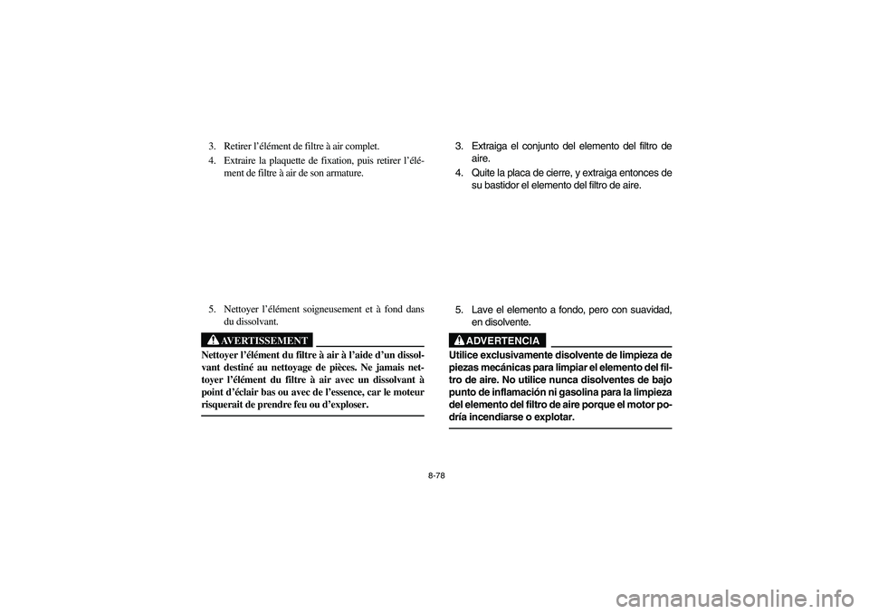 YAMAHA KODIAK 450 2005 Notices Demploi (in French) 8-78
3. Retirer l’élément de filtre à air complet.
4. Extraire la plaquette de fixation, puis retirer l’élé-
ment de filtre à air de son armature.
5. Nettoyer l’élément soigneusement et YAMAHA KODIAK 450 2005 Notices Demploi (in French) 8-78
3. Retirer l’élément de filtre à air complet.
4. Extraire la plaquette de fixation, puis retirer l’élé-
ment de filtre à air de son armature.
5. Nettoyer l’élément soigneusement et
