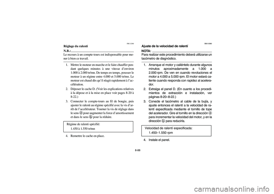 YAMAHA KODIAK 450 2005 Notices Demploi (in French) 8-88
FBU12580
Réglage du ralentiN.B.:_ Le recours à un compte-tours est indispensable pour me-
ner à bien ce travail. _1. Mettre le moteur en marche et le faire chauffer pen-
dant quelques minutes YAMAHA KODIAK 450 2005 Notices Demploi (in French) 8-88
FBU12580
Réglage du ralentiN.B.:_ Le recours à un compte-tours est indispensable pour me-
ner à bien ce travail. _1. Mettre le moteur en marche et le faire chauffer pen-
dant quelques minutes