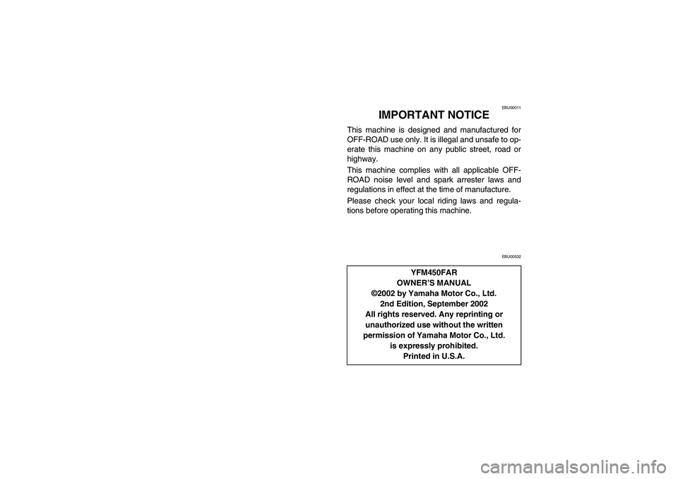 YAMAHA KODIAK 450 2004  Manuale de Empleo (in Spanish) EBU00011
IMPORTANT NOTICE
This machine is designed and manufactured for
OFF-ROAD use only. It is illegal and unsafe to op-
erate this machine on any public street, road or
highway.
This machine compli