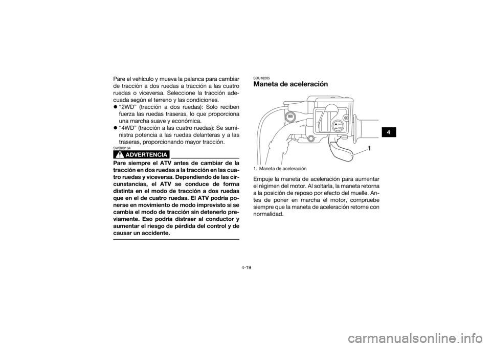 YAMAHA KODIAK 700 2019  Manuale de Empleo (in Spanish) 4-19
4
Pare el vehículo y mueva la palanca para cambiar
de tracción a dos ruedas a tracción a las cuatro
ruedas o viceversa. Seleccione la tracción ade-
cuada según el terreno y las condiciones.
