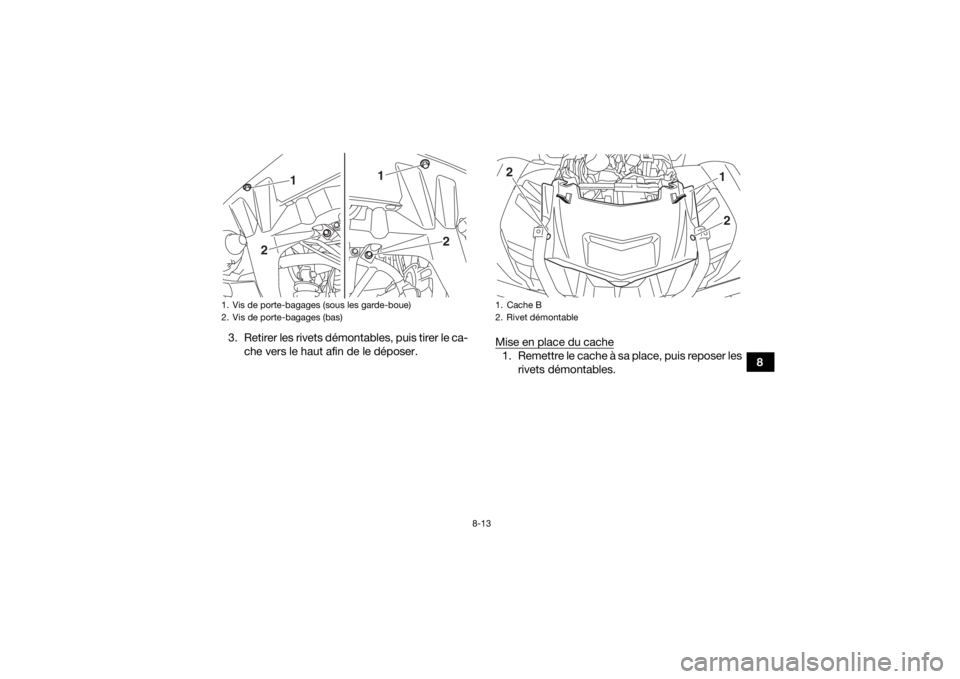 YAMAHA KODIAK 700 2019  Notices Demploi (in French) 8-13
8
3. Retirer les rivets démontables, puis tirer le ca-
che vers le haut afin de le déposer. Mise en place du cache
1. Remettre le cache à sa place, puis reposer les
rivets démontables.
1. Vis