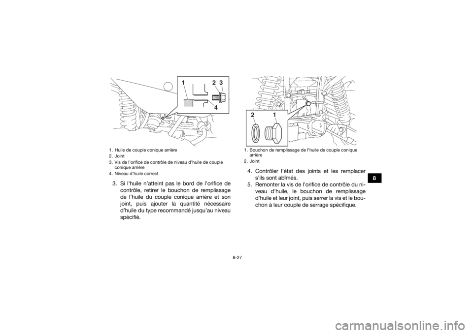 YAMAHA KODIAK 700 2019  Notices Demploi (in French) 8-27
8
3. Si l’huile n’atteint pas le bord de l’orifice de
contrôle, retirer le bouchon de remplissage
de l’huile du couple conique arrière et son
joint, puis ajouter la quantité nécessair