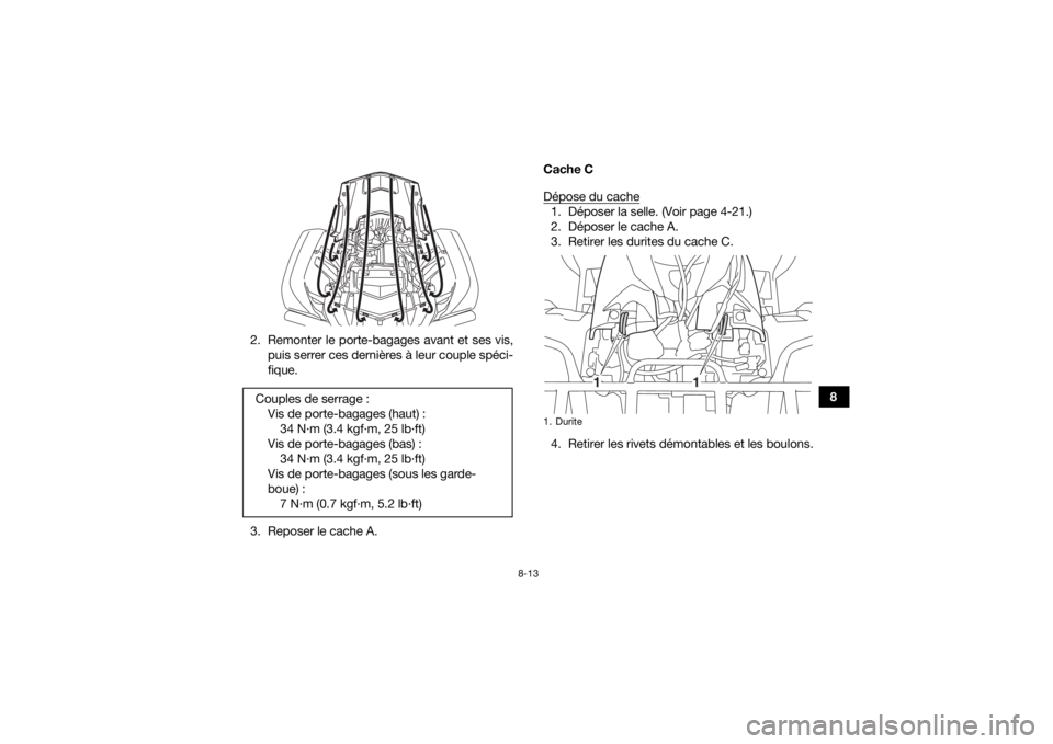 YAMAHA KODIAK 700 2018  Notices Demploi (in French) 8-13
8
2. Remonter le porte-bagages avant et ses vis,
puis serrer ces dernières à leur couple spéci-
fique.
3. Reposer le cache A. Cache C
Dépose du cache
1. Déposer la selle. (Voir page 4-21.)
2