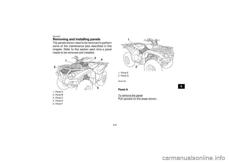 YAMAHA KODIAK 700 2017  Owners Manual 8-9
8
EBU23091Removing and installing panelsThe panels shown need to be removed to perform
some of the maintenance jobs described in this
chapter. Refer to this section each time a panel
needs to be r
