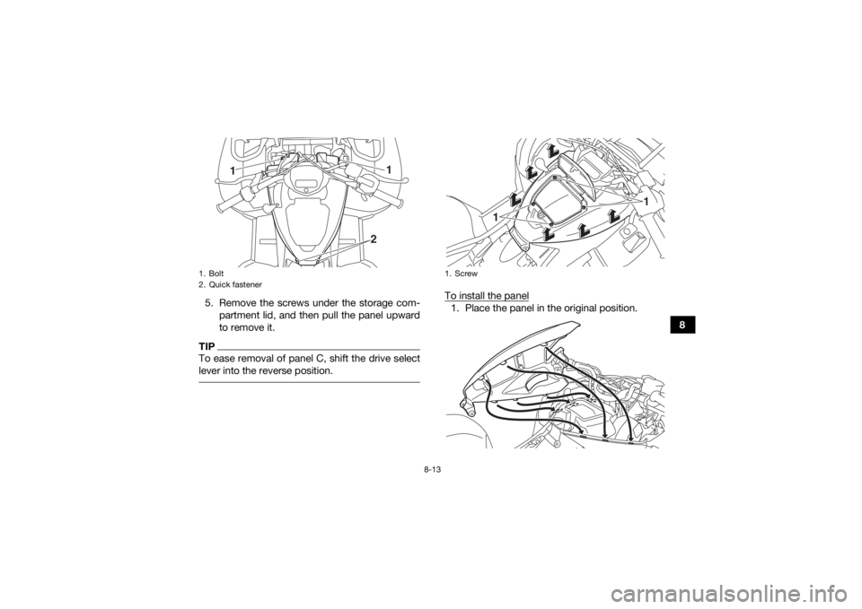 YAMAHA KODIAK 700 2017  Owners Manual 8-13
8
5. Remove the screws under the storage com-
partment lid, and then pull the panel upward
to remove it.
TIPTo ease removal of panel C, shift the drive select
lever into the reverse position. 
To