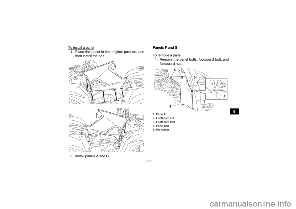 YAMAHA KODIAK 700 2017  Owners Manual 8-15
8
To install a panel
1. Place the panel in the original position, and
then install the bolt.
2. Install panels A and C. Panels F and G
To remove a panel
1. Remove the panel bolts, footboard bolt,