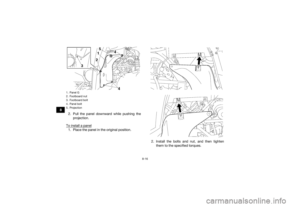 YAMAHA KODIAK 700 2017  Owners Manual 8-16
82. Pull the panel downward while pushing the
projection.
To install a panel
1. Place the panel in the original position.
2. Install the bolts and nut, and then tightenthem to the specified torqu