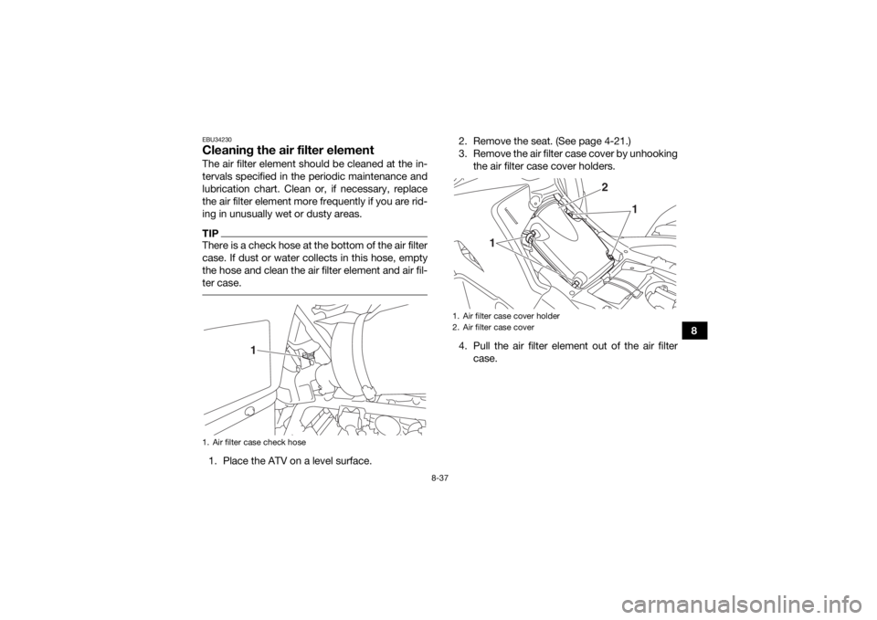 YAMAHA KODIAK 700 2017  Owners Manual 8-37
8
EBU34230Cleaning the air filter elementThe air filter element should be cleaned at the in-
tervals specified in the periodic maintenance and
lubrication chart. Clean or, if necessary, replace
t