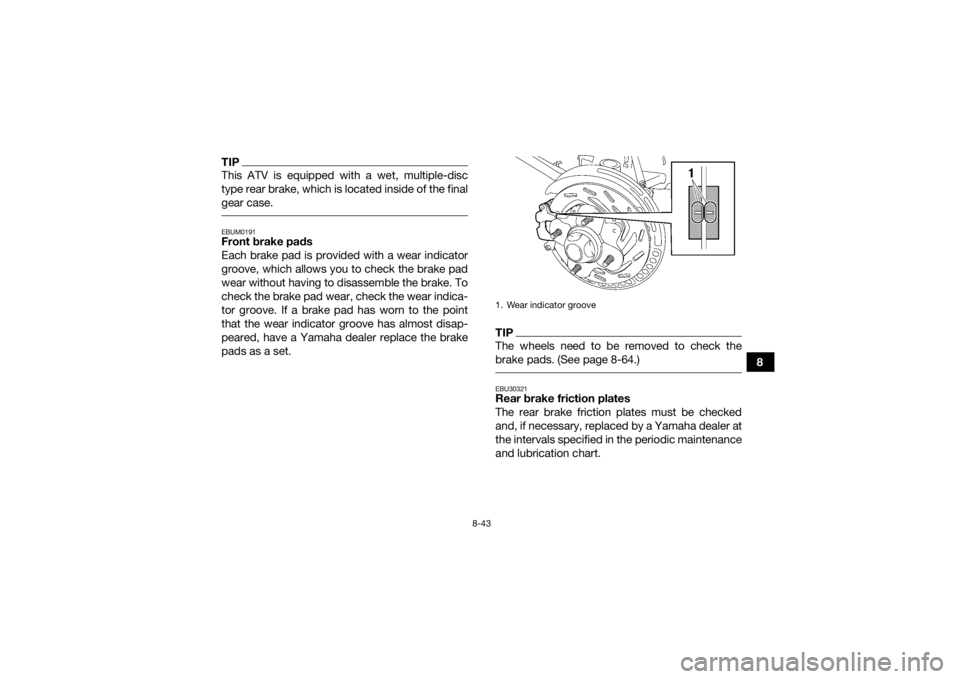 YAMAHA KODIAK 700 2017  Owners Manual 8-43
8
TIPThis ATV is equipped with a wet, multiple-disc
type rear brake, which is located inside of the final
gear case. EBUM0191Front brake pads
Each brake pad is provided with a wear indicator
groo