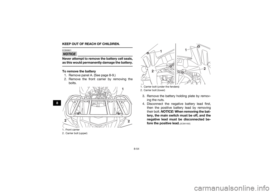 YAMAHA KODIAK 700 2017  Owners Manual 8-54
8KEEP OUT OF REACH OF CHILDREN.
 NOTICEECB00621Never attempt to remove the battery cell seals,
as this would permanently damage the battery. To remove the battery
1. Remove panel A. (See page 8-9