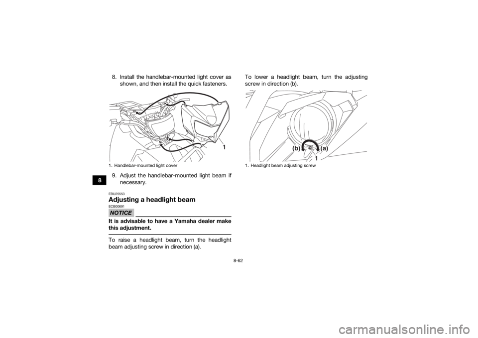 YAMAHA KODIAK 700 2017  Owners Manual 8-62
88. Install the handlebar-mounted light cover as
shown, and then install the quick fasteners.
9. Adjust the handlebar-mounted light beam if necessary.
EBU25553Adjusting a headlight beamNOTICEECB0