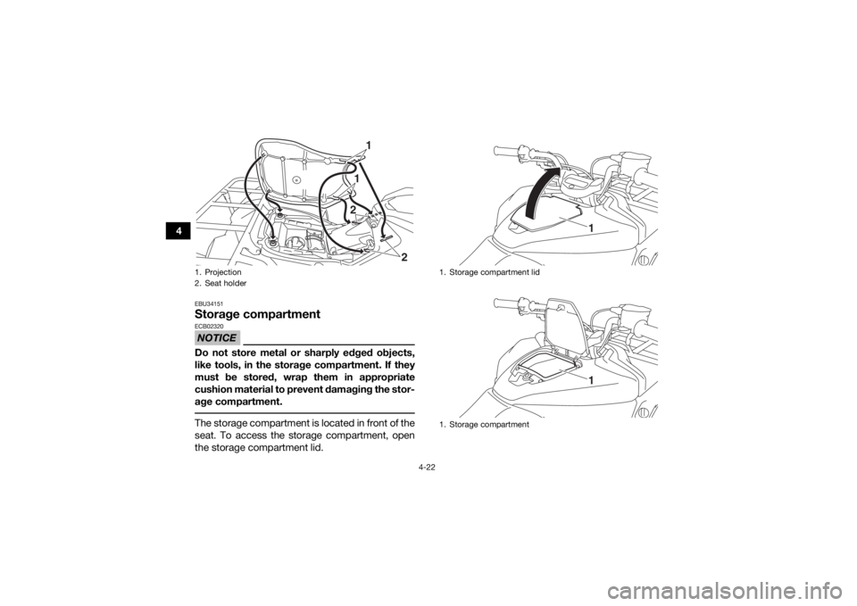 YAMAHA KODIAK 700 2017  Owners Manual 4-22
4
EBU34151Storage compartmentNOTICEECB02320Do not store metal or sharply edged objects,
like tools, in the storage compartment. If they
must be stored, wrap them in appropriate
cushion material t