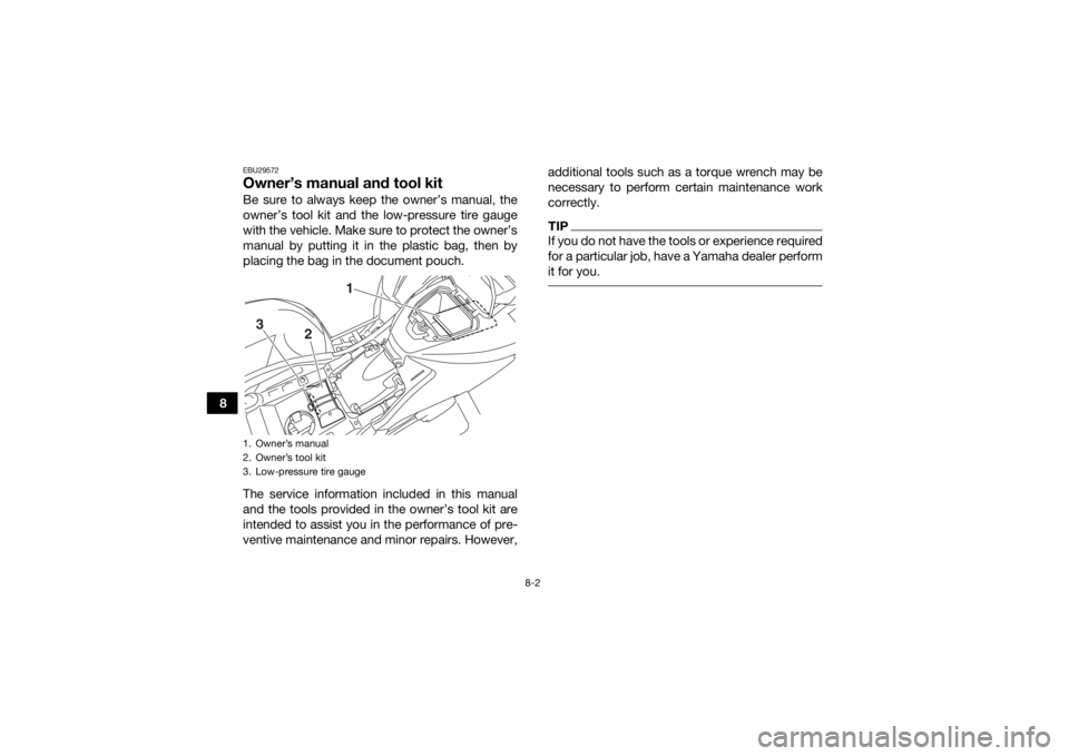 YAMAHA KODIAK 700 2017  Owners Manual 8-2
8
EBU29572Owner’s manual and tool kitBe sure to always keep the owner’s manual, the
owner’s tool kit and the low-pressure tire gauge
with the vehicle. Make sure to protect the owner’s
manu