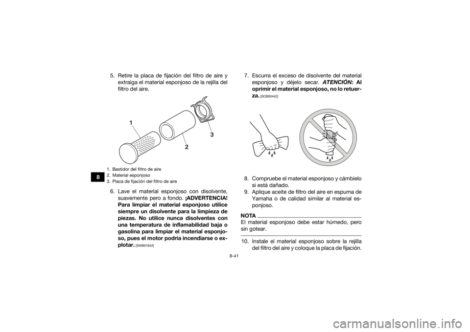 YAMAHA KODIAK 700 2017  Manuale de Empleo (in Spanish) 8-41
85. Retire la placa de fijación del filtro de aire y
extraiga el material esponjoso de la rejilla del
filtro del aire.
6. Lave el material esponjoso con disolvente, suavemente pero a fondo.  ¡A