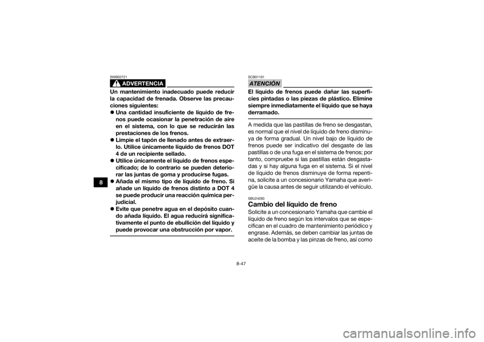 YAMAHA KODIAK 700 2017  Manuale de Empleo (in Spanish) 8-47
8
ADVERTENCIA
SWB02721Un mantenimiento inadecuado puede reducir
la capacidad de frenada. Observe las precau-
ciones siguientes:
Una cantidad insuficiente de líquido de fre-
nos puede ocasiona