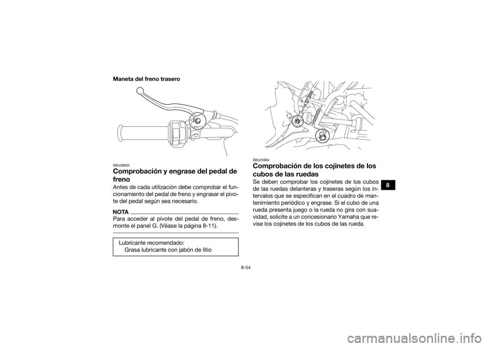 YAMAHA KODIAK 700 2017  Manuale de Empleo (in Spanish) 8-54
8
Maneta del freno trasero
SBU28833Comprobación y engrase del pedal de 
frenoAntes de cada utilización debe comprobar el fun-
cionamiento del pedal de freno y engrasar el pivo-
te del pedal seg