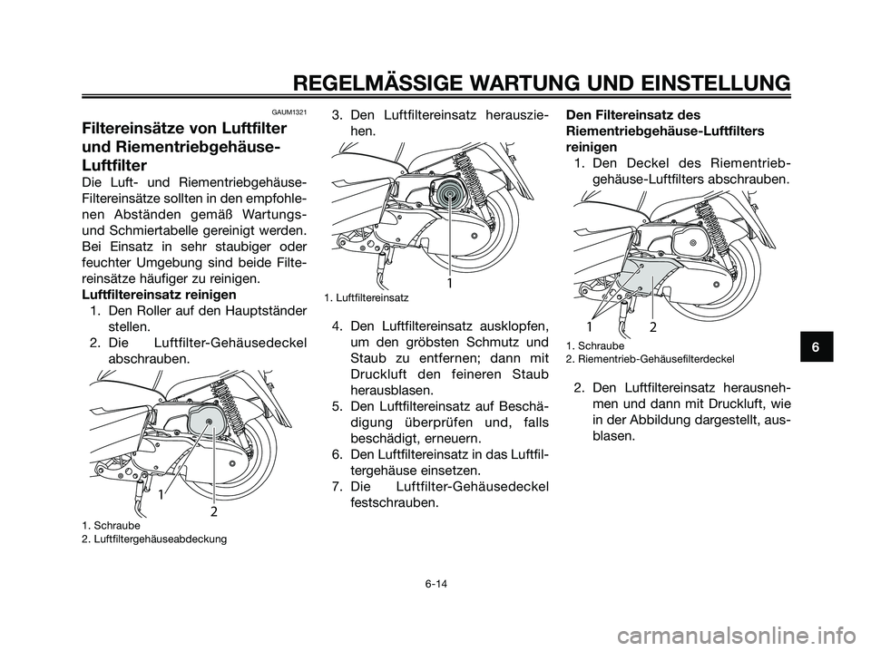 YAMAHA MAJESTY 125 2009 Betriebsanleitungen (in German) GAUM1321
Filtereinsätze von Luftfilter
und Riementriebgehäuse-
Luftfilter
Die Luft- und Riementriebgehäuse-
Filtereinsätze sollten in den empfohle-
nen Abständen gemäß Wartungs-
und Schmiertabe YAMAHA MAJESTY 125 2009 Betriebsanleitungen (in German) GAUM1321
Filtereinsätze von Luftfilter
und Riementriebgehäuse-
Luftfilter
Die Luft- und Riementriebgehäuse-
Filtereinsätze sollten in den empfohle-
nen Abständen gemäß Wartungs-
und Schmiertabe