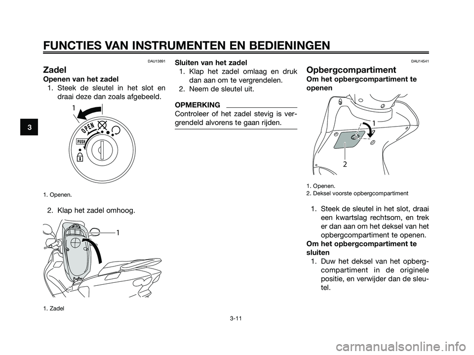 YAMAHA MAJESTY 125 2009  Instructieboekje (in Dutch) DAU13891
Zadel
Openen van het zadel
1. Steek de sleutel in het slot en
draai deze dan zoals afgebeeld.
1. Openen.
2. Klap het zadel omhoog.
1. Zadel
Sluiten van het zadel
1. Klap het zadel omlaag en d
