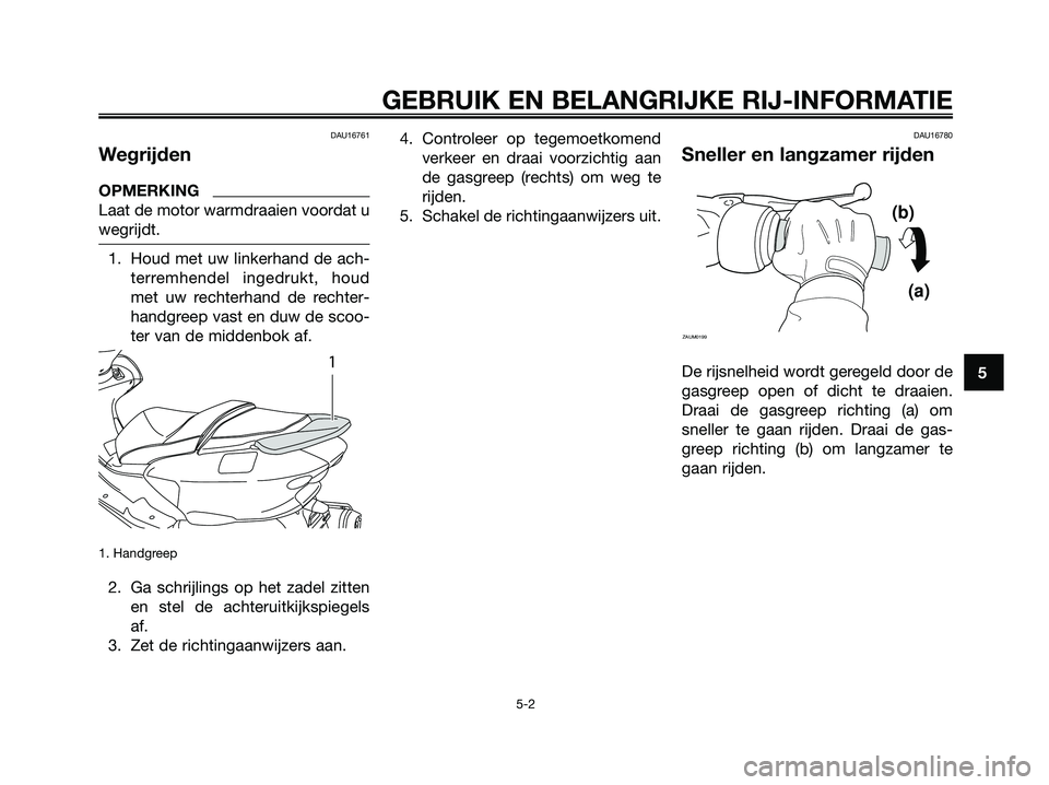 YAMAHA MAJESTY 125 2009  Instructieboekje (in Dutch) DAU16761
Wegrijden
OPMERKING
Laat de motor warmdraaien voordat u
wegrijdt.
1. Houd met uw linkerhand de ach-
terremhendel ingedrukt, houd
met uw rechterhand de rechter-
handgreep vast en duw de scoo-

