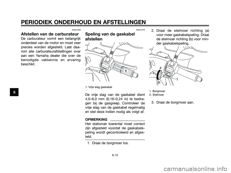 YAMAHA MAJESTY 125 2009  Instructieboekje (in Dutch) DAU21300
Afstellen van de carburateur
De carburateur vormt een belangrijk
onderdeel van de motor en moet zeer
precies worden afgesteld. Laat daa-
rom alle carburateurafstellingen over
aan een Yamaha d