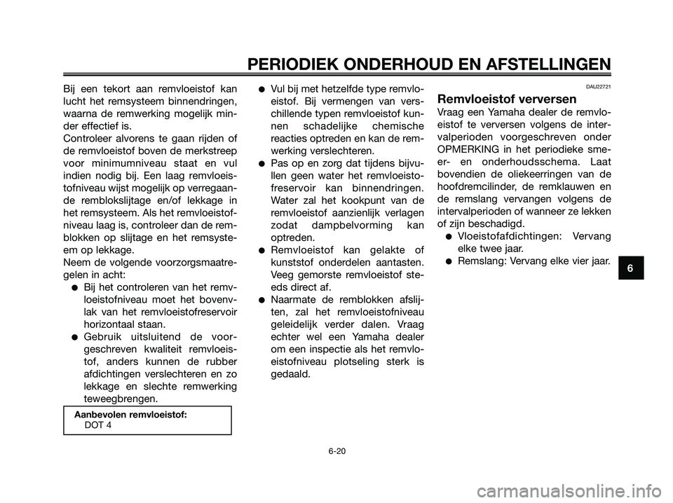 YAMAHA MAJESTY 125 2009  Instructieboekje (in Dutch) Bij een tekort aan remvloeistof kan
lucht het remsysteem binnendringen,
waarna de remwerking mogelijk min-
der effectief is.
Controleer alvorens te gaan rijden of
de remvloeistof boven de merkstreep
v
