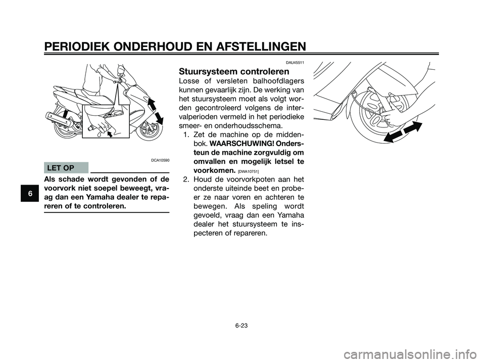 YAMAHA MAJESTY 125 2009  Instructieboekje (in Dutch) DCA10590
LET OP
Als schade wordt gevonden of de
voorvork niet soepel beweegt, vra-
ag dan een Yamaha dealer te repa-
reren of te controleren.
DAU45511
Stuursysteem controleren
Losse of versleten balho