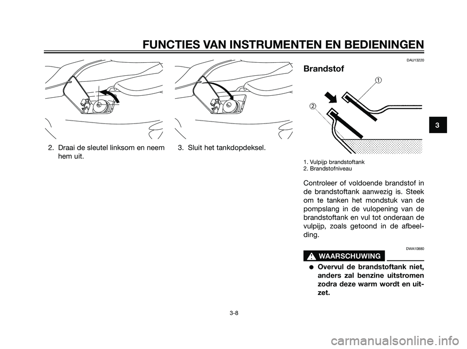 YAMAHA MAJESTY 125 2008  Instructieboekje (in Dutch) 2. Draai de sleutel linksom en neem
hem uit.3. Sluit het tankdopdeksel.
DAU13220
Brandstof
1. Vulpijp brandstoftank
2. Brandstofniveau
Controleer of voldoende brandstof in
de brandstoftank aanwezig is