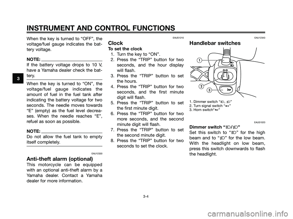 YAMAHA MAJESTY 180 2005  Owners Manual When the key is turned to “OFF”, the
voltage/fuel gauge indicates the bat-
tery voltage.
NOTE:
If the battery voltage drops to 10 V,
have a Yamaha dealer check the bat-
tery.
When the key is turne