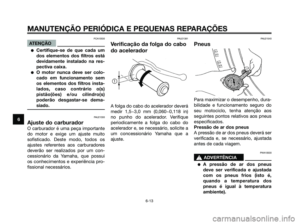 YAMAHA MAJESTY 125 2006 Manual de utilização (in Portuguese) PCA10530
ATENÇÃO
Certifique-se de que cada um
dos elementos dos filtros está
devidamente instalado na res-
pectiva caixa.
O motor nunca deve ser colo-
cado em funcionamento sem
os elementos dos f YAMAHA MAJESTY 125 2006 Manual de utilização (in Portuguese) PCA10530
ATENÇÃO
Certifique-se de que cada um
dos elementos dos filtros está
devidamente instalado na res-
pectiva caixa.
O motor nunca deve ser colo-
cado em funcionamento sem
os elementos dos f