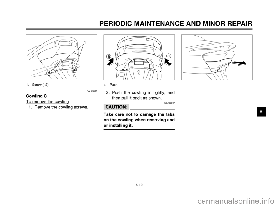 YAMAHA MAJESTY 250 2003  Owners Manual 6-10
PERIODIC MAINTENANCE AND MINOR REPAIR
6
EAU03617
Cowling C
To remove the cowling
1. Remove the cowling screws.
1
1. Screw (×2)
2. Push the cowling in lightly, and
then pull it back as shown.
ECA