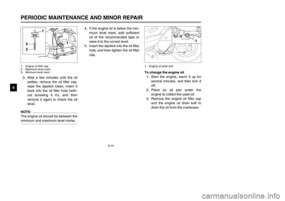 YAMAHA MAJESTY 250 2002  Owners Manual 6-15
PERIODIC MAINTENANCE AND MINOR REPAIR
63. Wait a few minutes until the oil
settles, remove the oil filler cap,
wipe the dipstick clean, insert it
back into the oil filler hole (with-
out screwing