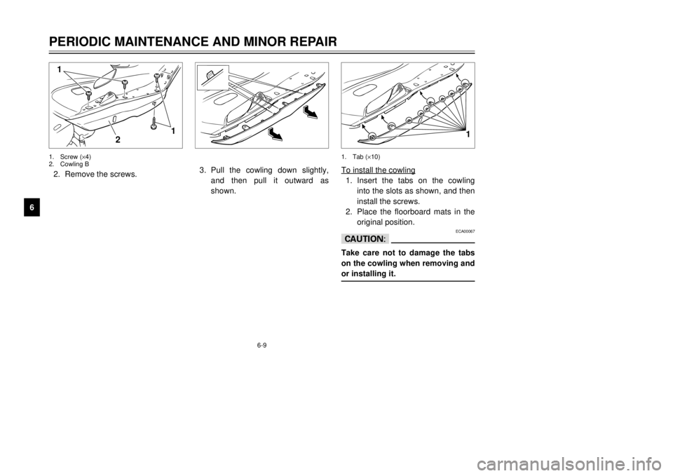 YAMAHA MAJESTY 250 2001  Owners Manual 6-9
2 1
1
1
2.Remove the screws.1.Screw (´4)
2.Cowling B1.Tab (´10)
3.Pull the cowling down slightly,
and then pull it outward as
shown.To install the cowling
1.Insert the tabs on the cowling
into t