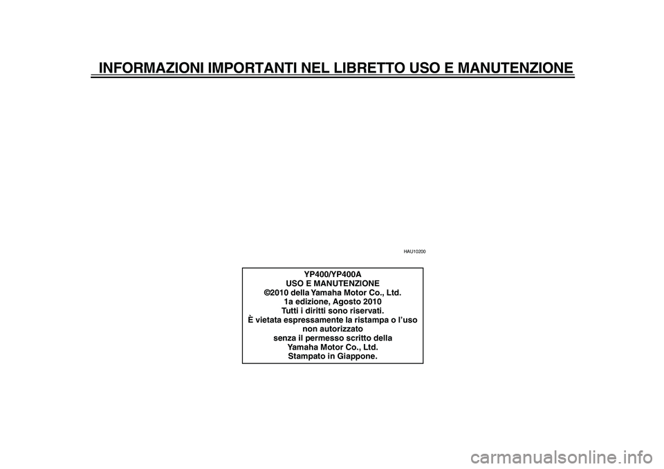 YAMAHA MAJESTY 400 2011  Manuale duso (in Italian)  
INFORMAZIONI IMPORTANTI NEL LIBRETTO USO E MANUTENZIONE 
HAU10200 
YP400/YP400A
USO E MANUTENZIONE
©2010 della Yamaha Motor Co., Ltd.
1a edizione, Agosto 2010
Tutti i diritti sono riservati.
È vie