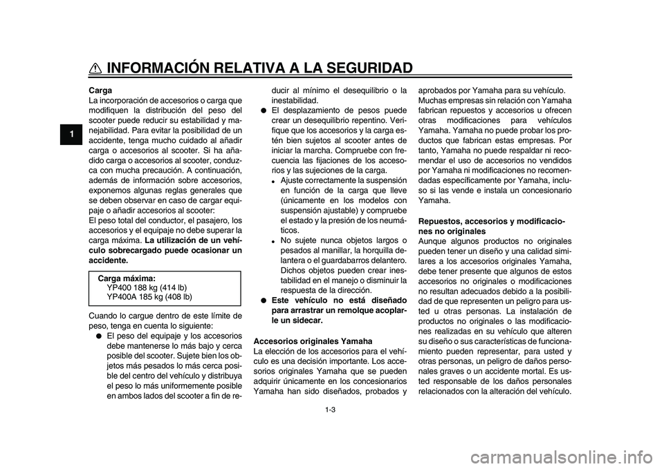 YAMAHA MAJESTY 400 2010 Manuale de Empleo (in Spanish)
1-3
1
INFORMACIÓN RELATIVA A LA SEGURIDAD
Carga
La incorporación de accesorios o carga que
modifiquen la distribución del peso del
scooter puede reducir su estabilidad y ma-
nejabilidad. Para YAMAHA MAJESTY 400 2010 Manuale de Empleo (in Spanish)
1-3
1
INFORMACIÓN RELATIVA A LA SEGURIDAD
Carga
La incorporación de accesorios o carga que
modifiquen la distribución del peso del
scooter puede reducir su estabilidad y ma-
nejabilidad. Para