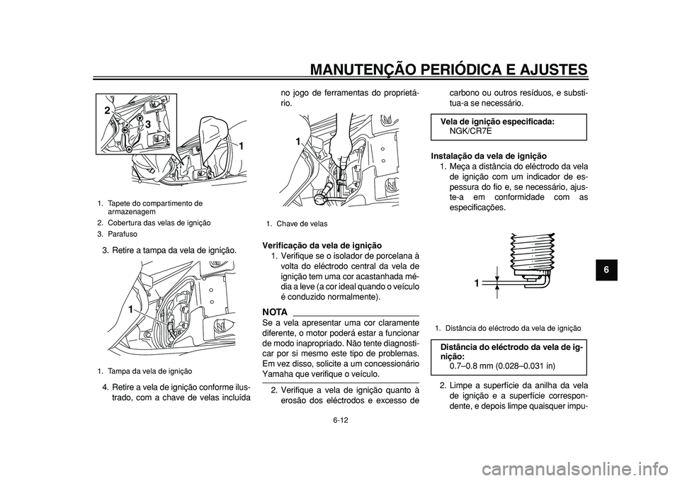 YAMAHA MAJESTY 400 2010  Manual de utilização (in Portuguese)  
MANUTENÇÃO PERIÓDICA E AJUSTES 
6-12 
2
3
4
5
67
8
9
 
3. Retire a tampa da vela de ignição.
4. Retire a vela de ignição conforme ilus-
trado, com a chave de velas incluídano jogo de ferrame