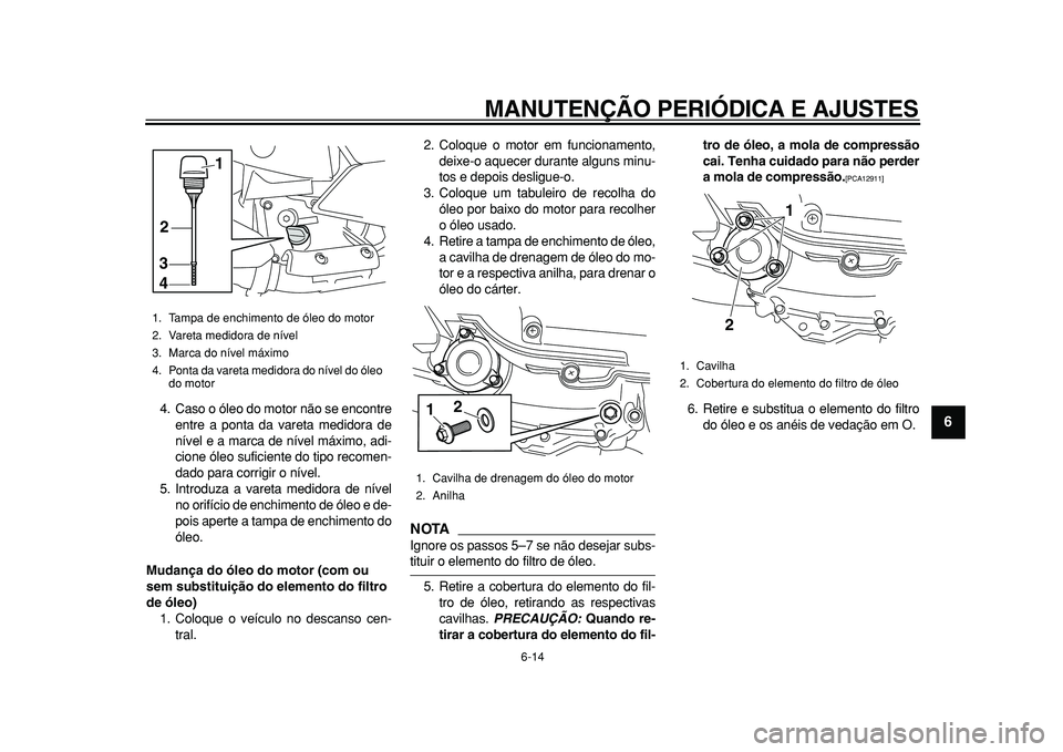 YAMAHA MAJESTY 400 2010  Manual de utilização (in Portuguese)  
MANUTENÇÃO PERIÓDICA E AJUSTES 
6-14 
2
3
4
5
67
8
9
 
4. Caso o óleo do motor não se encontre
entre a ponta da vareta medidora de
nível e a marca de nível máximo, adi-
cione óleo suficient