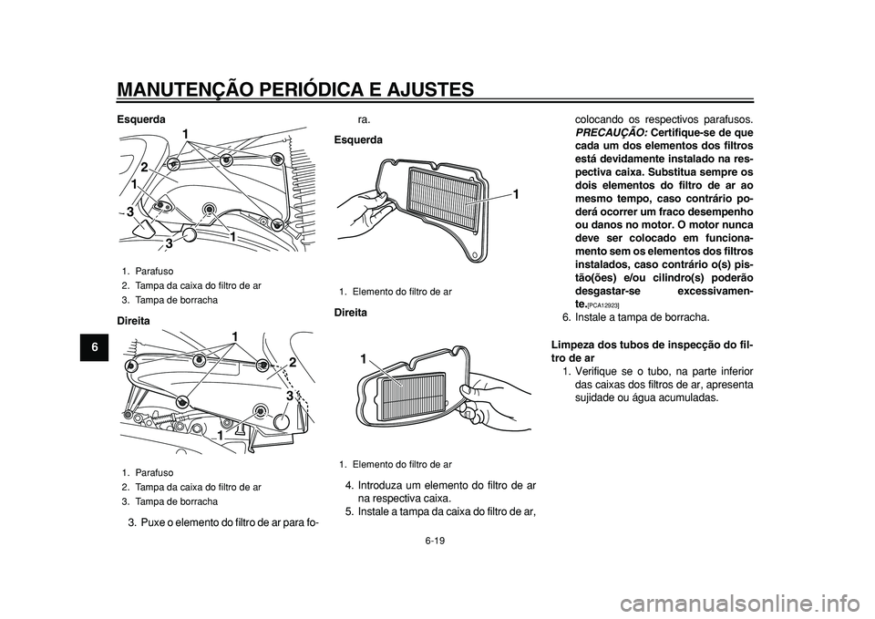 YAMAHA MAJESTY 400 2010  Manual de utilização (in Portuguese)  
MANUTENÇÃO PERIÓDICA E AJUSTES 
6-19 
1
2
3
4
5
6
7
8
9
 
Esquerda
Direita 
3. Puxe o elemento do filtro de ar para fo-ra. 
Esquerda
Direita 
4. Introduza um elemento do filtro de ar
na respectiv