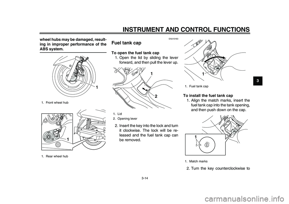 YAMAHA MAJESTY 400 2009  Owners Manual  
INSTRUMENT AND CONTROL FUNCTIONS 
3-14 
2
34
5
6
7
8
9 wheel hubs may be damaged, result-
ing in improper performance of the
 
ABS system. 
EAU13163 
Fuel tank cap  
To open the fuel tank cap 
1. Op
