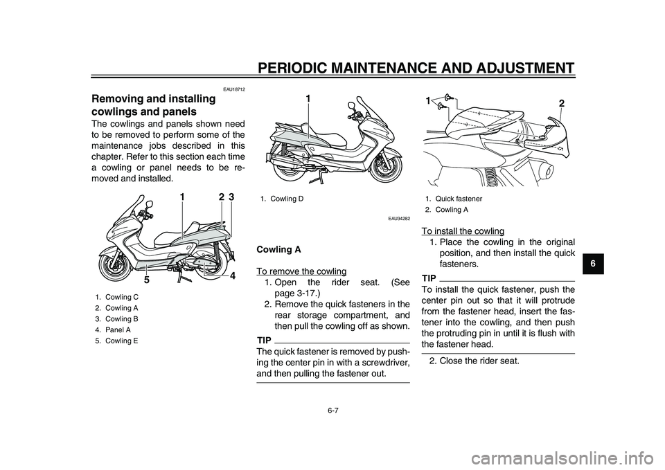 YAMAHA MAJESTY 400 2009  Owners Manual  
PERIODIC MAINTENANCE AND ADJUSTMENT 
6-7 
2
3
4
5
67
8
9
 
EAU18712 
Removing and installing 
cowlings and panels  
The cowlings and panels shown need
to be removed to perform some of the
maintenanc