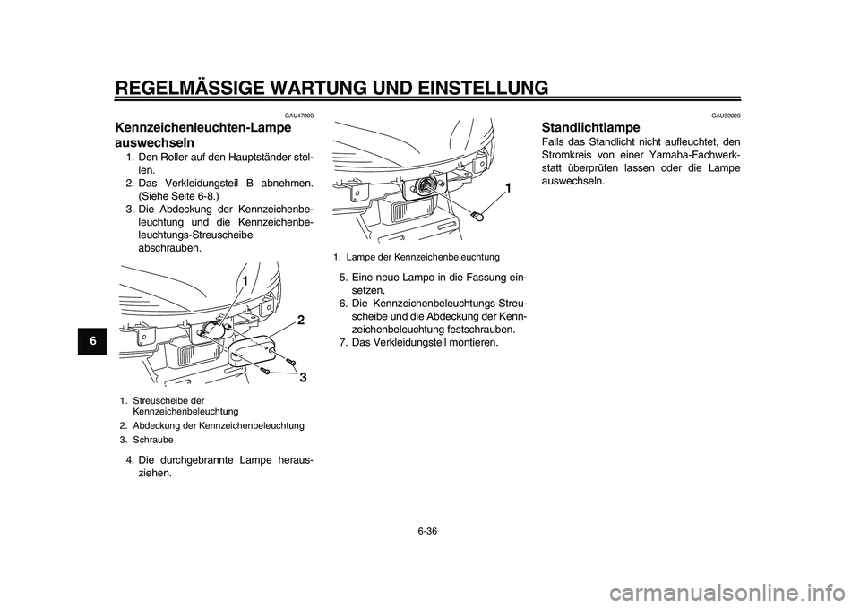 YAMAHA MAJESTY 400 2009  Betriebsanleitungen (in German)  
REGELMÄSSIGE WARTUNG UND EINSTELLUNG 
6-36 
1
2
3
4
5
6
7
8
9
 
GAU47900 
Kennzeichenleuchten-Lampe 
auswechseln  
1. Den Roller auf den Hauptständer stel-
len.
2. Das Verkleidungsteil B abnehmen.