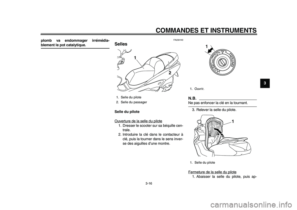 YAMAHA MAJESTY 400 2009  Notices Demploi (in French)  
COMMANDES ET INSTRUMENTS 
3-16 
2
34
5
6
7
8
9
 
plomb va endommager irrémédia- 
blement le pot catalytique. 
FAU34140 
Selles  
Selle du pilote 
Ouverture de la selle du pilote
1. Dresser le scoo